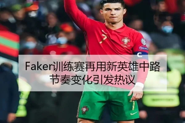 Faker训练赛再用新英雄中路节奏变化引发热议